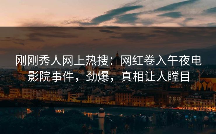 刚刚秀人网上热搜：网红卷入午夜电影院事件，劲爆，真相让人瞠目