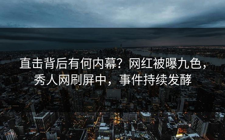 直击背后有何内幕？网红被曝九色，秀人网刷屏中，事件持续发酵