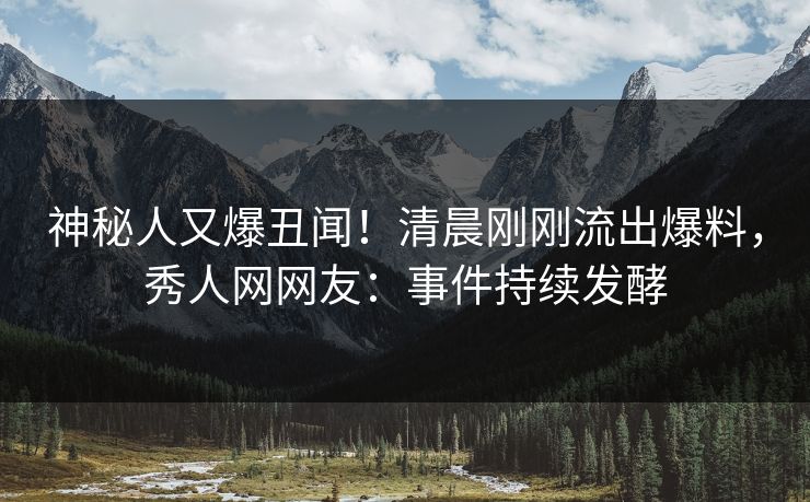 神秘人又爆丑闻！清晨刚刚流出爆料，秀人网网友：事件持续发酵