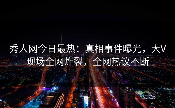 秀人网今日最热：真相事件曝光，大V现场全网炸裂，全网热议不断