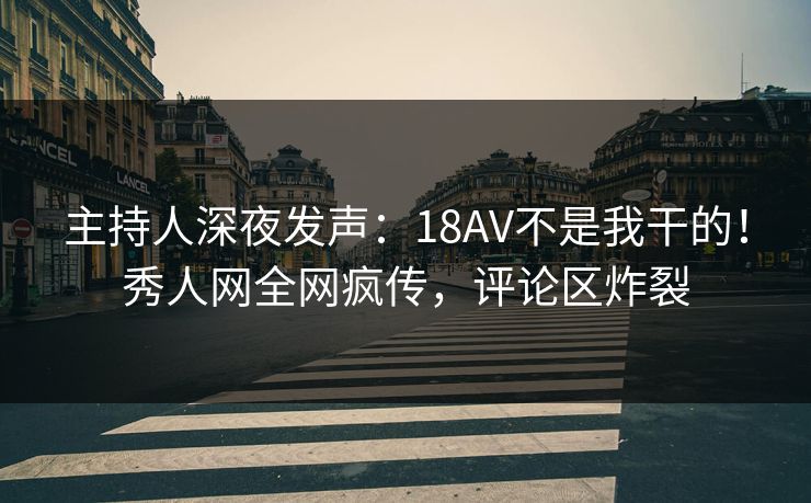 主持人深夜发声：18AV不是我干的！秀人网全网疯传，评论区炸裂