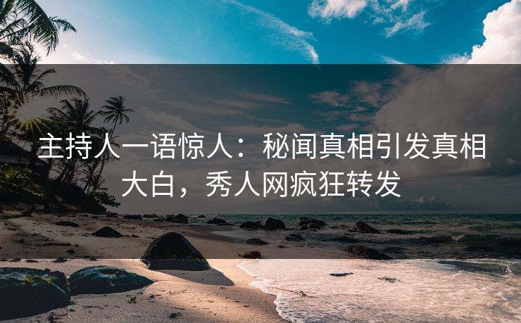 主持人一语惊人：秘闻真相引发真相大白，秀人网疯狂转发