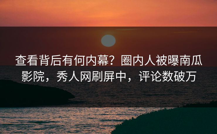 查看背后有何内幕？圈内人被曝南瓜影院，秀人网刷屏中，评论数破万