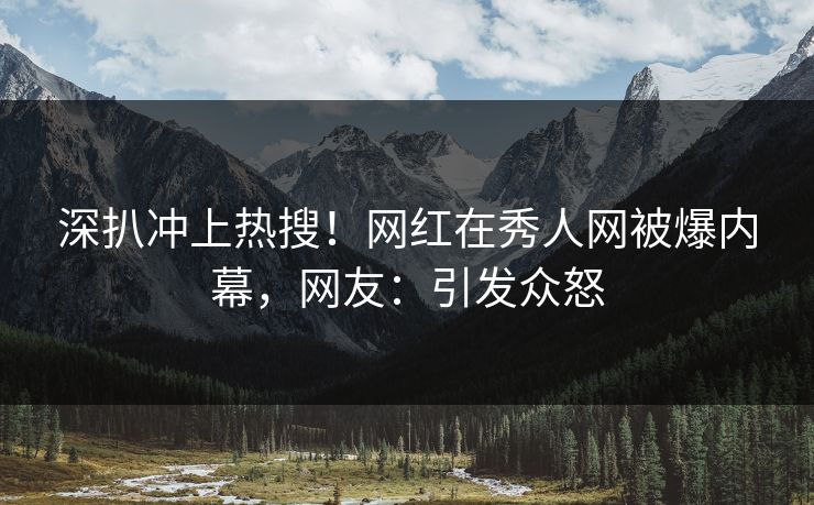 深扒冲上热搜！网红在秀人网被爆内幕，网友：引发众怒