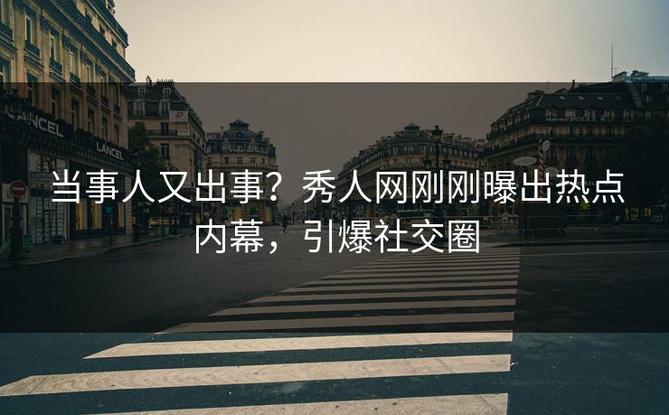 当事人又出事？秀人网刚刚曝出热点内幕，引爆社交圈