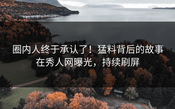 圈内人终于承认了！猛料背后的故事在秀人网曝光，持续刷屏