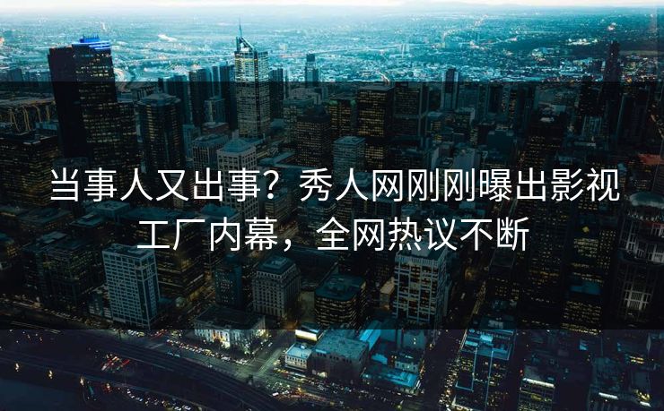 当事人又出事？秀人网刚刚曝出影视工厂内幕，全网热议不断