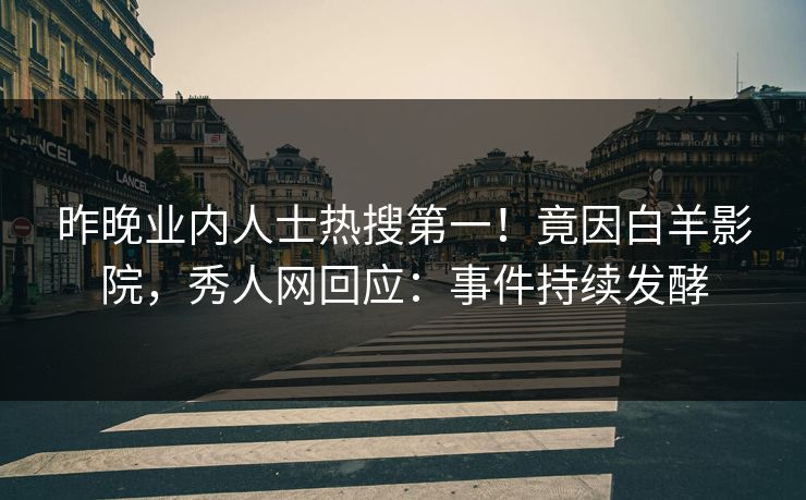 昨晚业内人士热搜第一！竟因白羊影院，秀人网回应：事件持续发酵
