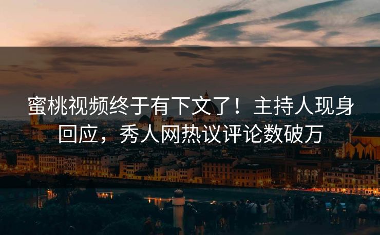 蜜桃视频终于有下文了！主持人现身回应，秀人网热议评论数破万