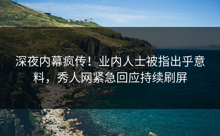 深夜内幕疯传！业内人士被指出乎意料，秀人网紧急回应持续刷屏