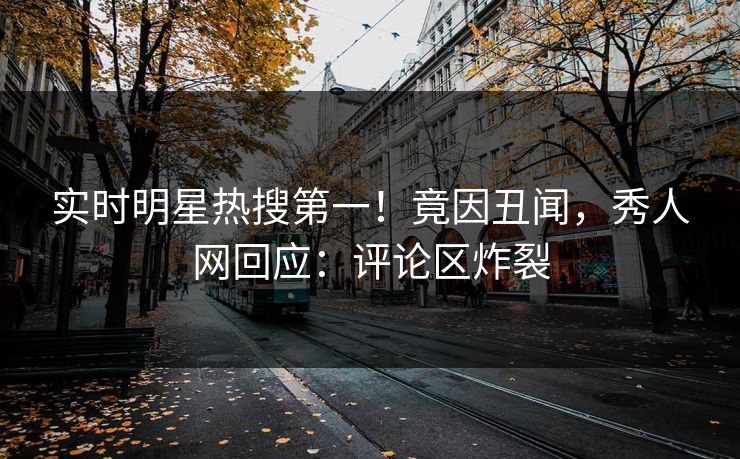 实时明星热搜第一！竟因丑闻，秀人网回应：评论区炸裂