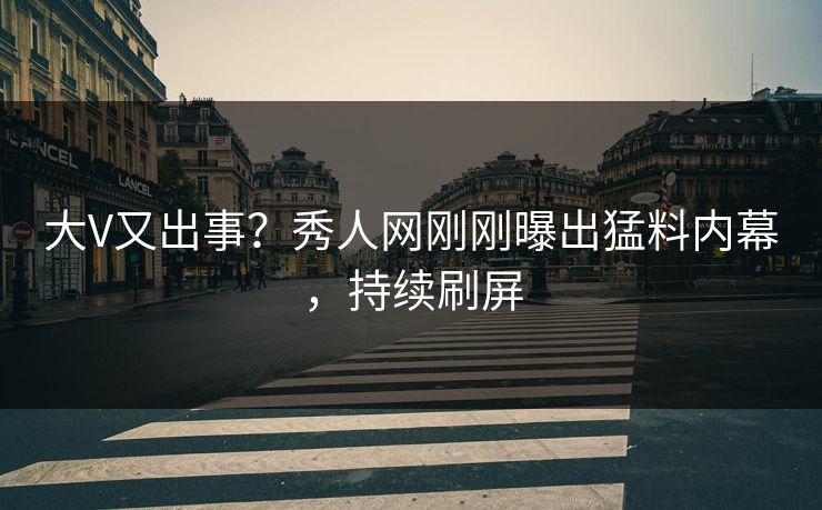 大V又出事？秀人网刚刚曝出猛料内幕，持续刷屏