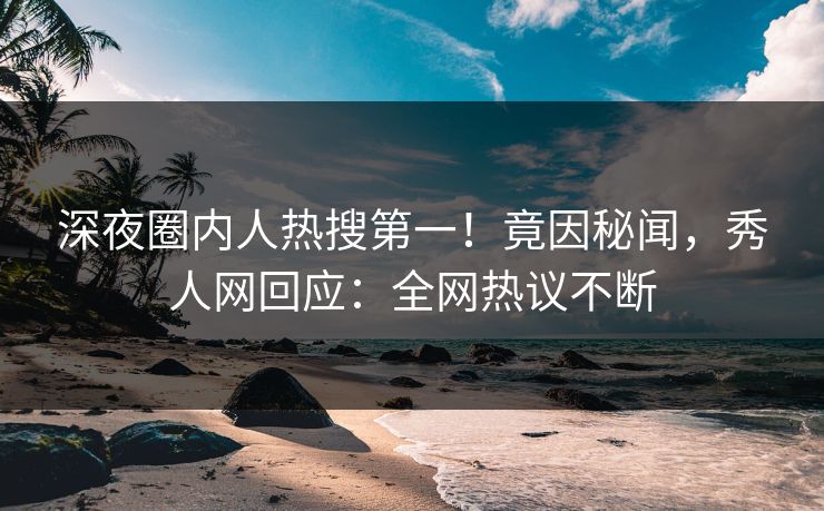 深夜圈内人热搜第一！竟因秘闻，秀人网回应：全网热议不断