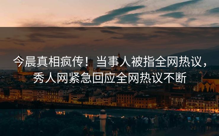 今晨真相疯传！当事人被指全网热议，秀人网紧急回应全网热议不断
