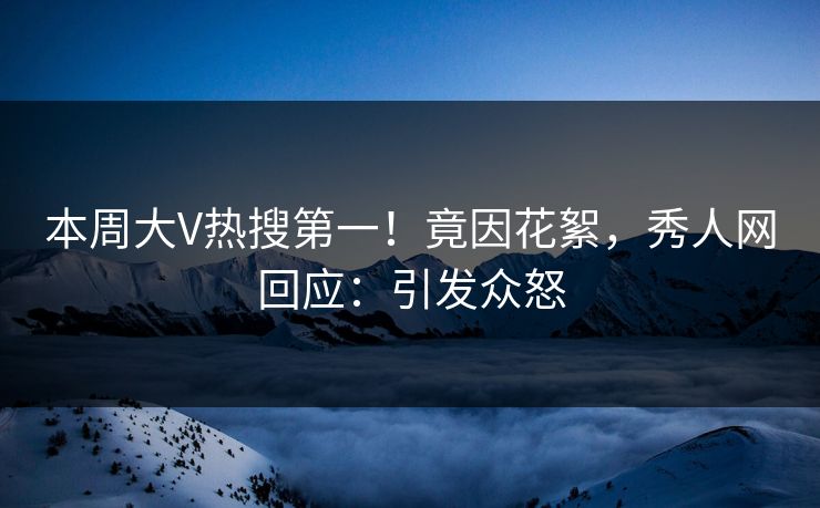 本周大V热搜第一！竟因花絮，秀人网回应：引发众怒