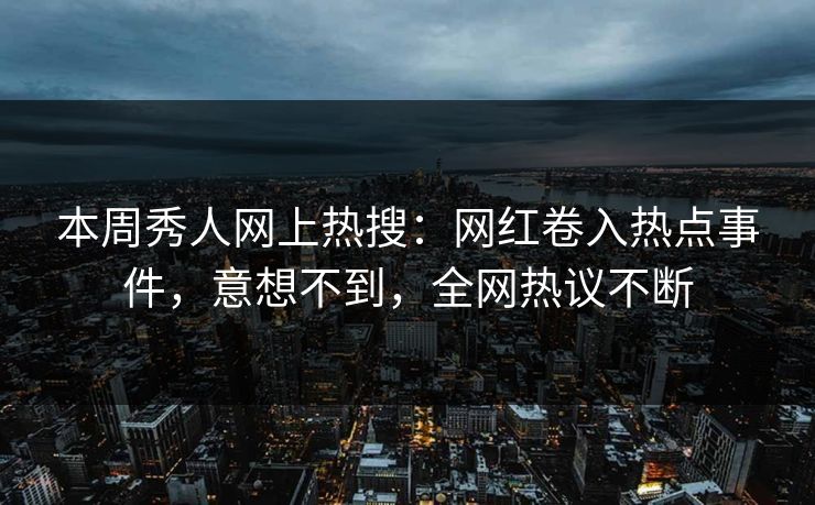 本周秀人网上热搜：网红卷入热点事件，意想不到，全网热议不断
