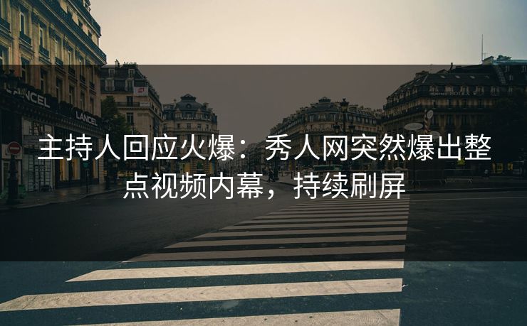 主持人回应火爆：秀人网突然爆出整点视频内幕，持续刷屏