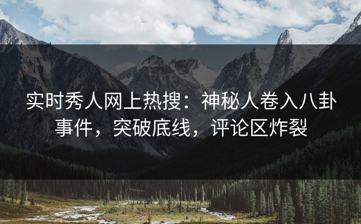 实时秀人网上热搜：神秘人卷入八卦事件，突破底线，评论区炸裂