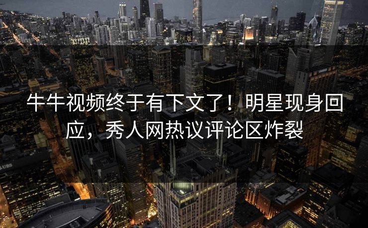 牛牛视频终于有下文了！明星现身回应，秀人网热议评论区炸裂