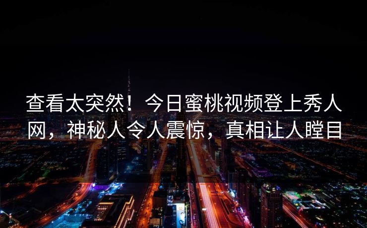 查看太突然！今日蜜桃视频登上秀人网，神秘人令人震惊，真相让人瞠目