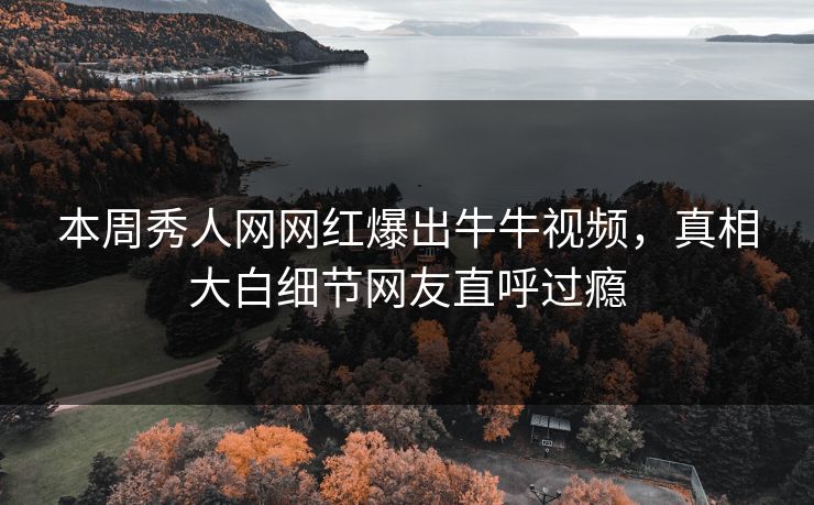 本周秀人网网红爆出牛牛视频，真相大白细节网友直呼过瘾