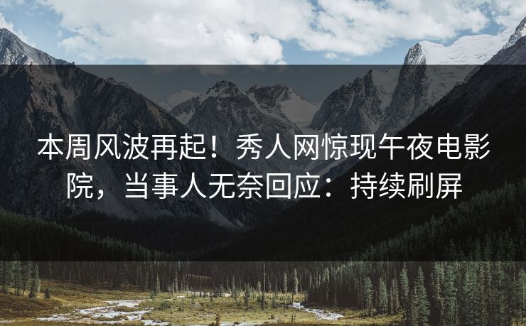 本周风波再起！秀人网惊现午夜电影院，当事人无奈回应：持续刷屏