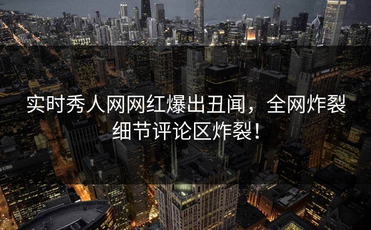 实时秀人网网红爆出丑闻，全网炸裂细节评论区炸裂！