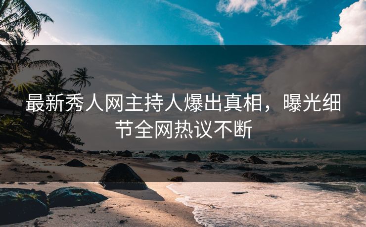最新秀人网主持人爆出真相，曝光细节全网热议不断