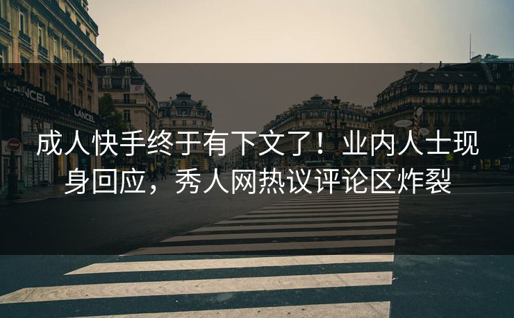 成人快手终于有下文了！业内人士现身回应，秀人网热议评论区炸裂