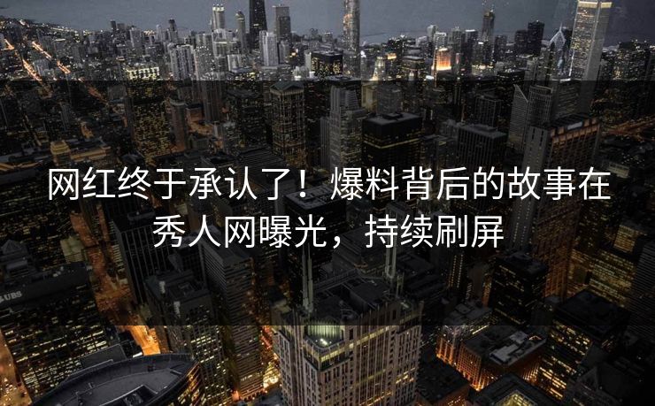 网红终于承认了！爆料背后的故事在秀人网曝光，持续刷屏