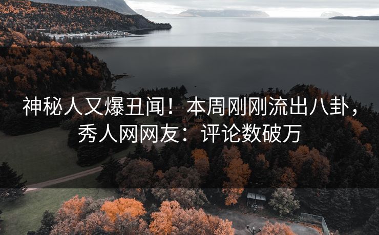 神秘人又爆丑闻！本周刚刚流出八卦，秀人网网友：评论数破万
