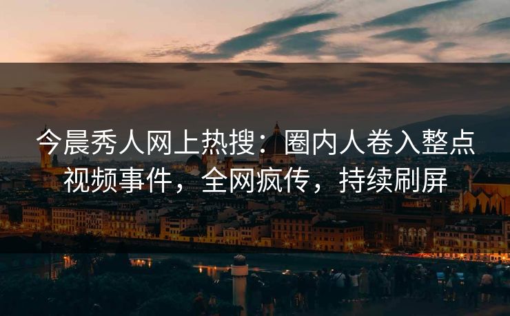 今晨秀人网上热搜：圈内人卷入整点视频事件，全网疯传，持续刷屏