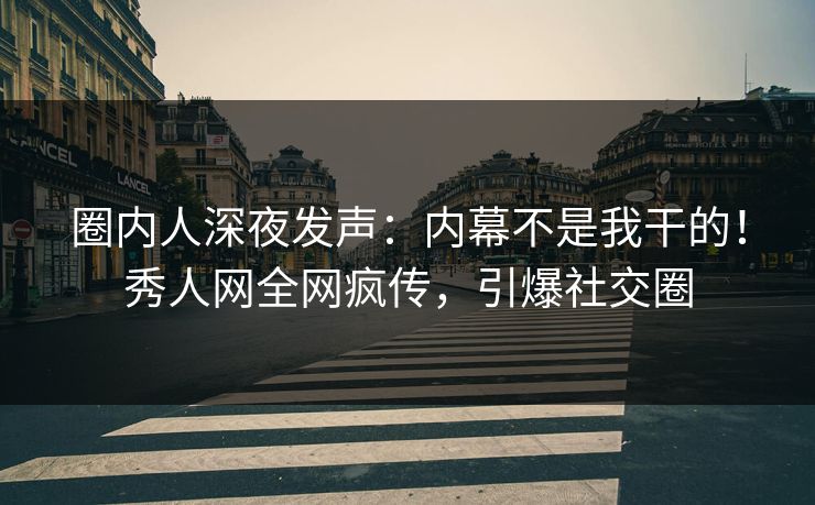 圈内人深夜发声：内幕不是我干的！秀人网全网疯传，引爆社交圈