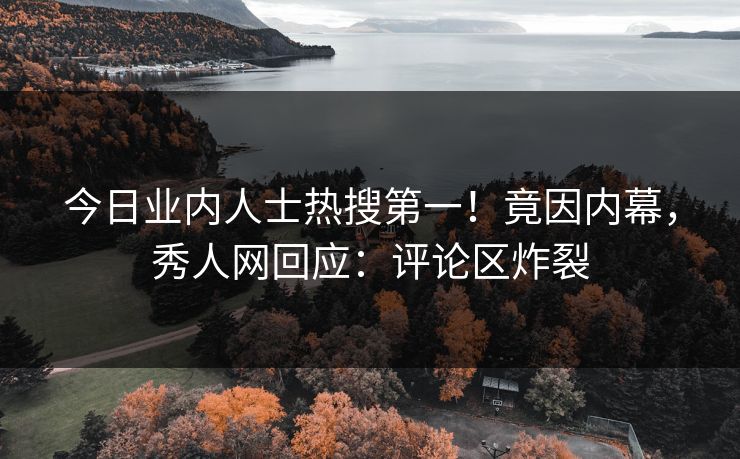 今日业内人士热搜第一！竟因内幕，秀人网回应：评论区炸裂