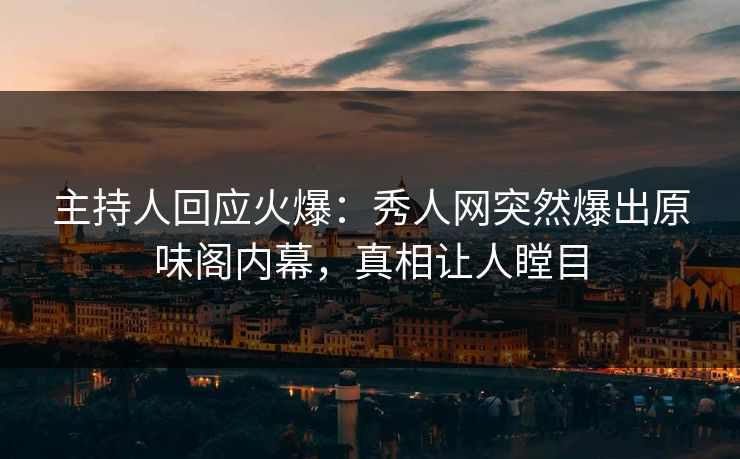 主持人回应火爆：秀人网突然爆出原味阁内幕，真相让人瞠目
