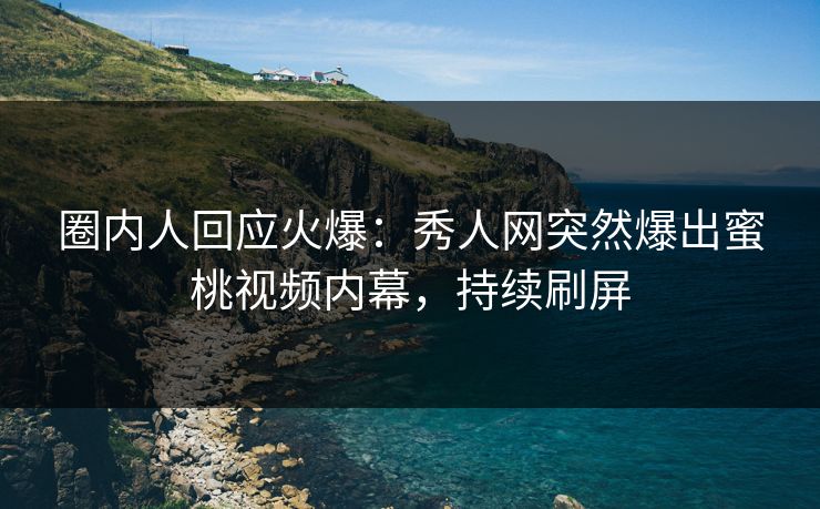 圈内人回应火爆：秀人网突然爆出蜜桃视频内幕，持续刷屏