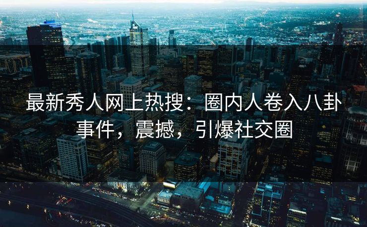 最新秀人网上热搜：圈内人卷入八卦事件，震撼，引爆社交圈