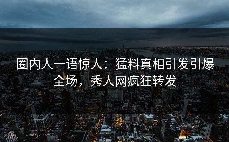 圈内人一语惊人：猛料真相引发引爆全场，秀人网疯狂转发