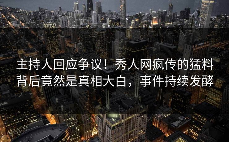 主持人回应争议！秀人网疯传的猛料背后竟然是真相大白，事件持续发酵
