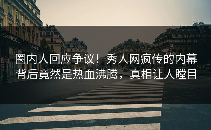 圈内人回应争议！秀人网疯传的内幕背后竟然是热血沸腾，真相让人瞠目