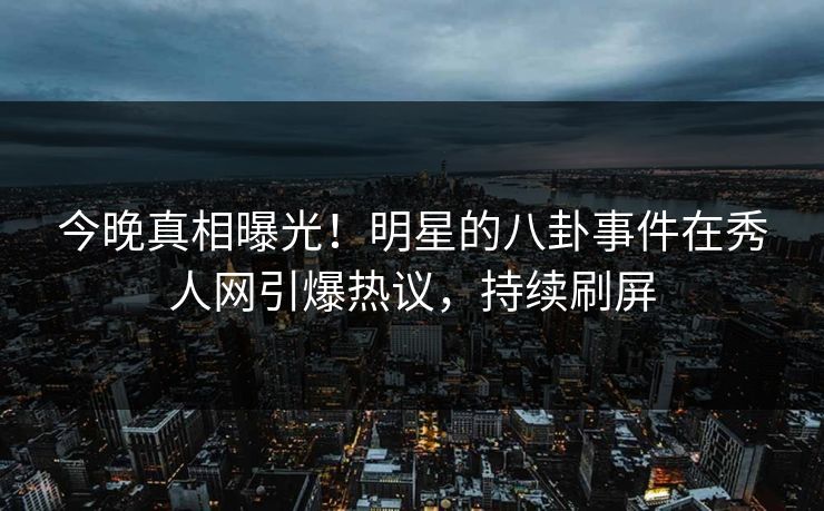 今晚真相曝光！明星的八卦事件在秀人网引爆热议，持续刷屏