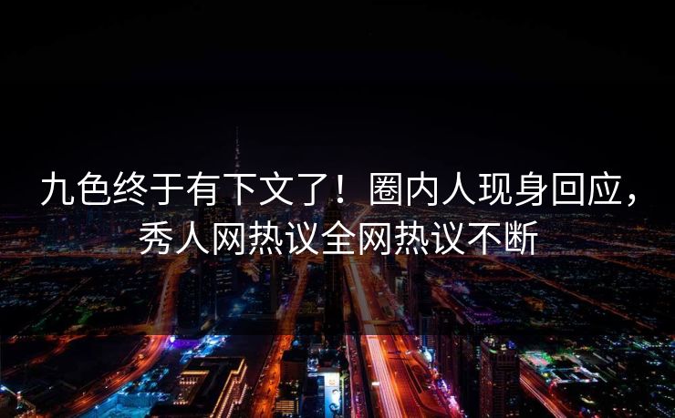 九色终于有下文了！圈内人现身回应，秀人网热议全网热议不断
