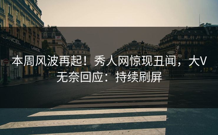 本周风波再起！秀人网惊现丑闻，大V无奈回应：持续刷屏
