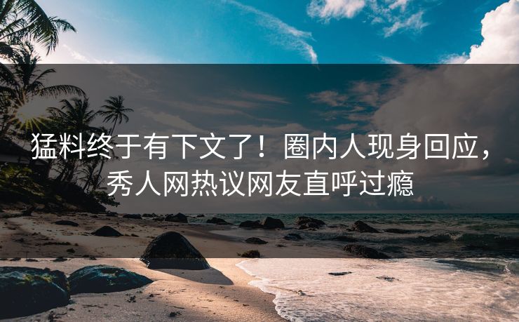 猛料终于有下文了！圈内人现身回应，秀人网热议网友直呼过瘾