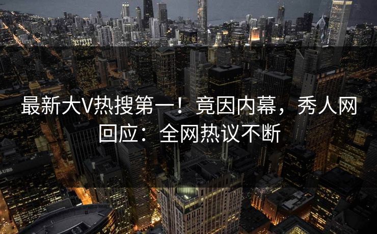 最新大V热搜第一！竟因内幕，秀人网回应：全网热议不断