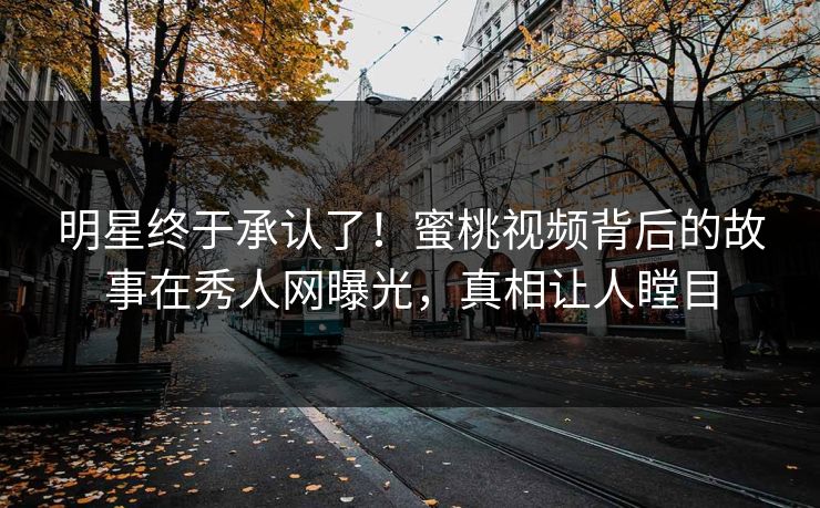 明星终于承认了！蜜桃视频背后的故事在秀人网曝光，真相让人瞠目