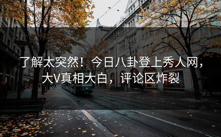了解太突然！今日八卦登上秀人网，大V真相大白，评论区炸裂