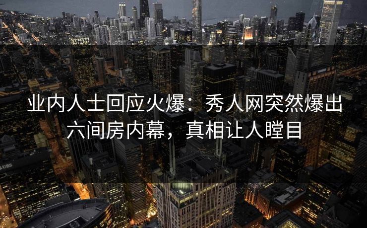 业内人士回应火爆：秀人网突然爆出六间房内幕，真相让人瞠目