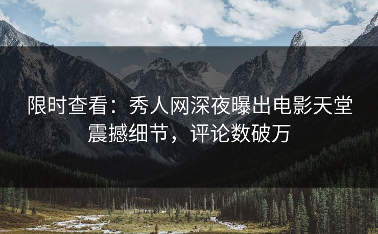 限时查看：秀人网深夜曝出电影天堂震撼细节，评论数破万