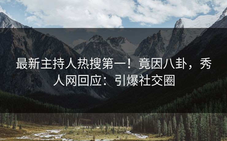 最新主持人热搜第一!竟因八卦,秀人网回应:引爆社交圈